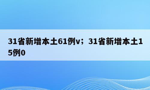31省新增本土61例v；31省新增本土15例0