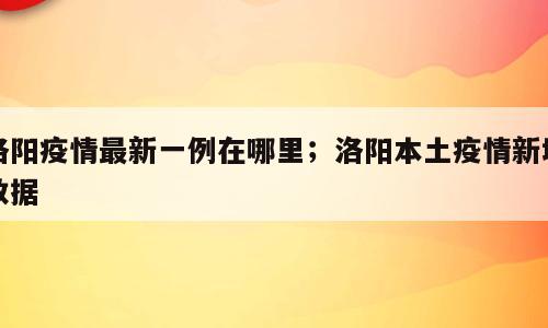 洛阳疫情最新一例在哪里；洛阳本土疫情新增数据