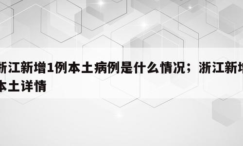 浙江新增1例本土病例是什么情况；浙江新增本土详情