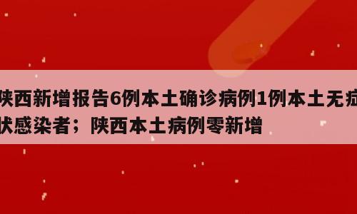 陕西新增报告6例本土确诊病例1例本土无症状感染者；陕西本土病例零新增