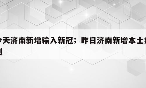 今天济南新增输入新冠；昨日济南新增本土病例