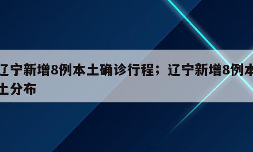 辽宁新增8例本土确诊行程；辽宁新增8例本土分布