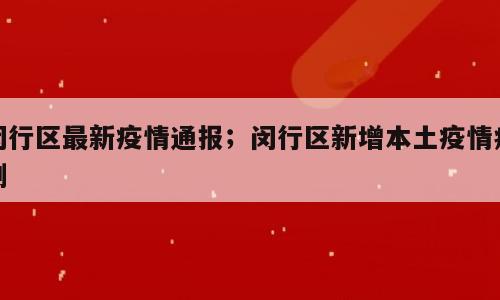 闵行区最新疫情通报；闵行区新增本土疫情病例