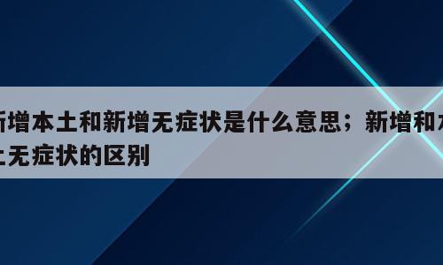 新增本土和新增无症状是什么意思；新增和本土无症状的区别