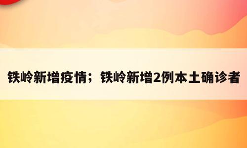 铁岭新增疫情；铁岭新增2例本土确诊者