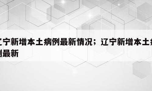 辽宁新增本土病例最新情况；辽宁新增本土病例最新