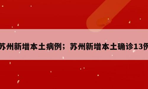 苏州新增本土病例；苏州新增本土确诊13例
