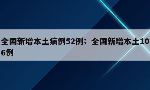 全国新增本土病例52例；全国新增本土106例