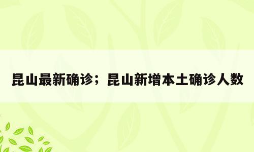 昆山最新确诊；昆山新增本土确诊人数