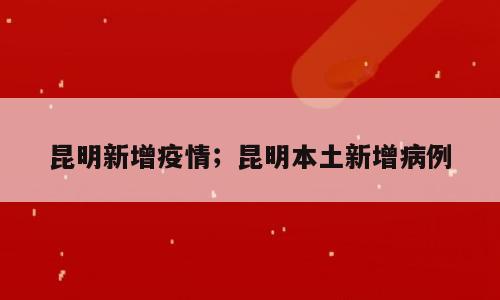 昆明新增疫情；昆明本土新增病例