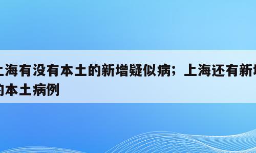 上海有没有本土的新增疑似病；上海还有新增的本土病例