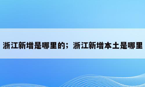 浙江新增是哪里的；浙江新增本土是哪里