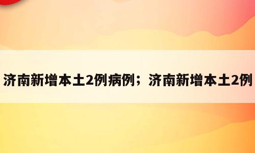济南新增本土2例病例；济南新增本土2例