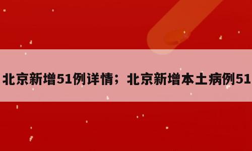 北京新增51例详情；北京新增本土病例51