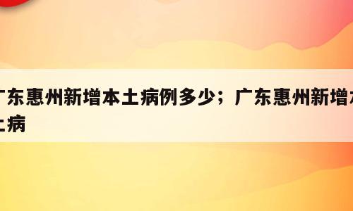 广东惠州新增本土病例多少；广东惠州新增本土病