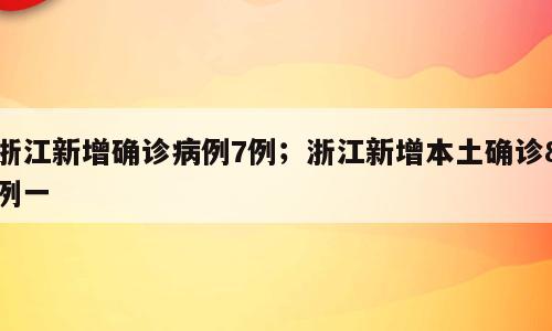 浙江新增确诊病例7例；浙江新增本土确诊8例一
