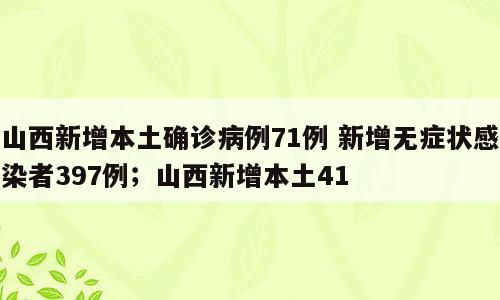 山西新增本土确诊病例71例 新增无症状感染者397例；山西新增本土41