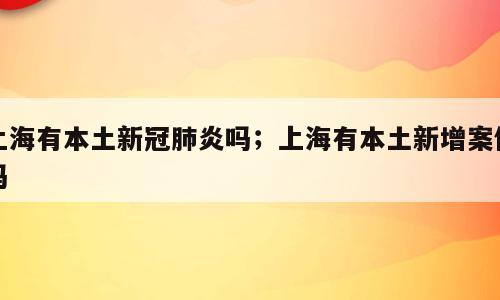 上海有本土新冠肺炎吗；上海有本土新增案例吗