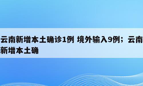 云南新增本土确诊1例 境外输入9例；云南新增本土确