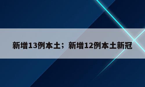 新增13例本土；新增12例本土新冠