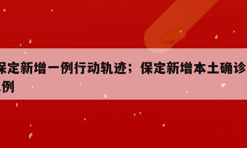 保定新增一例行动轨迹；保定新增本土确诊51例