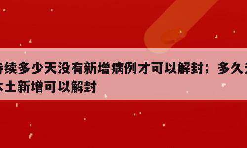 持续多少天没有新增病例才可以解封；多久无本土新增可以解封