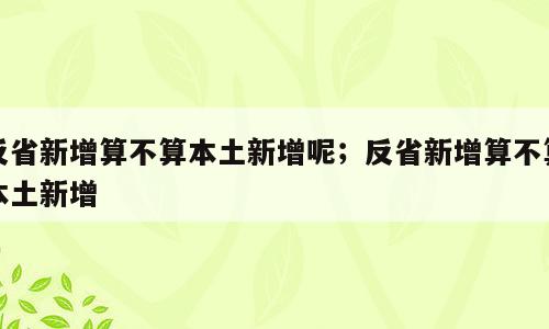 反省新增算不算本土新增呢；反省新增算不算本土新增