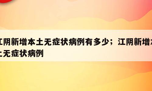 江阴新增本土无症状病例有多少；江阴新增本土无症状病例