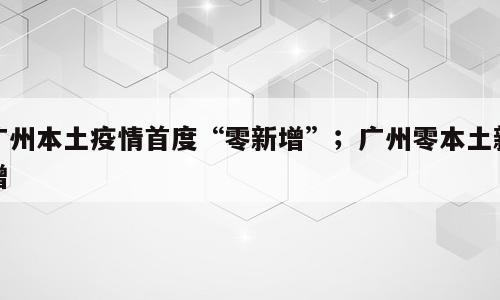 广州本土疫情首度“零新增”；广州零本土新增