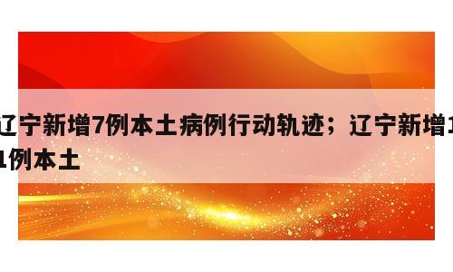 辽宁新增7例本土病例行动轨迹；辽宁新增11例本土