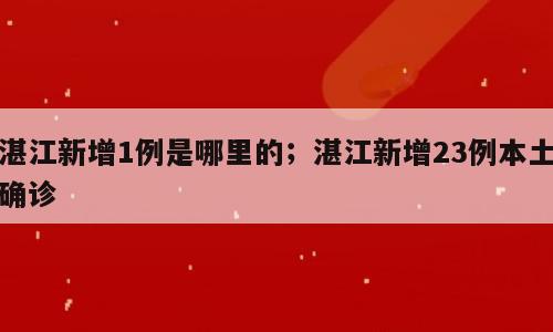 湛江新增1例是哪里的；湛江新增23例本土确诊