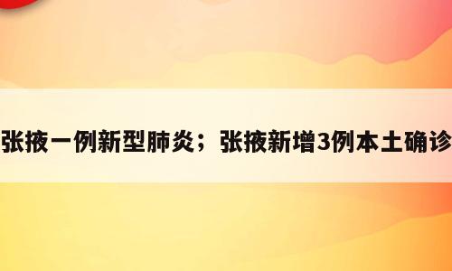 张掖一例新型肺炎；张掖新增3例本土确诊