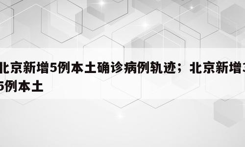 北京新增5例本土确诊病例轨迹；北京新增35例本土