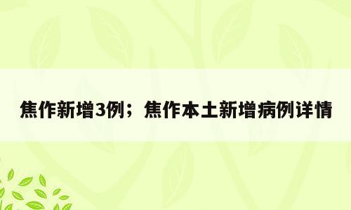 焦作新增3例；焦作本土新增病例详情