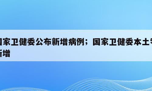 国家卫健委公布新增病例；国家卫健委本土零新增