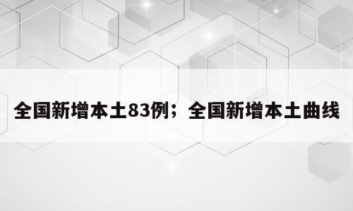 全国新增本土83例；全国新增本土曲线