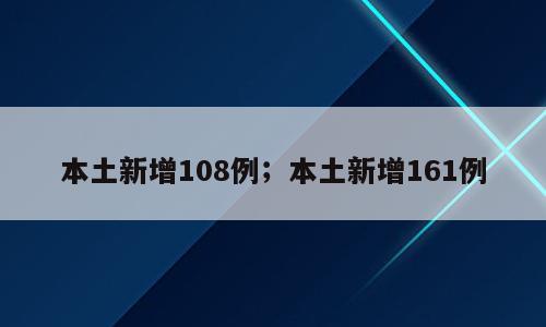 本土新增108例；本土新增161例