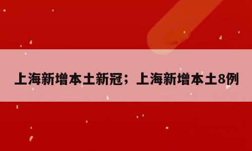 上海新增本土新冠；上海新增本土8例