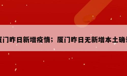 厦门昨日新增疫情；厦门昨日无新增本土确诊