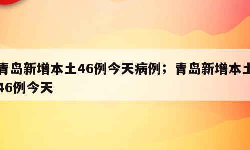 青岛新增本土46例今天病例；青岛新增本土46例今天