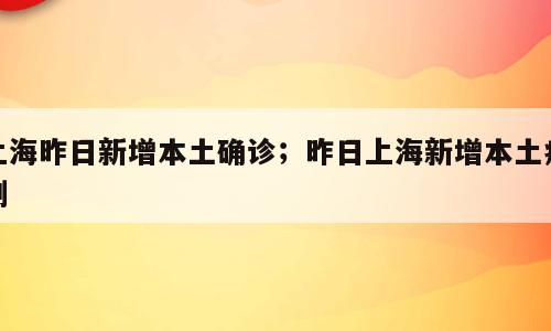上海昨日新增本土确诊；昨日上海新增本土病例
