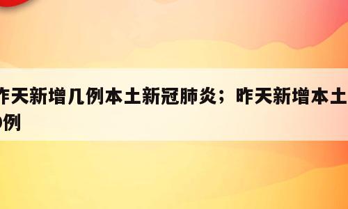 昨天新增几例本土新冠肺炎；昨天新增本土10例