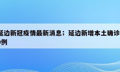 延边新冠疫情最新消息；延边新增本土确诊10例