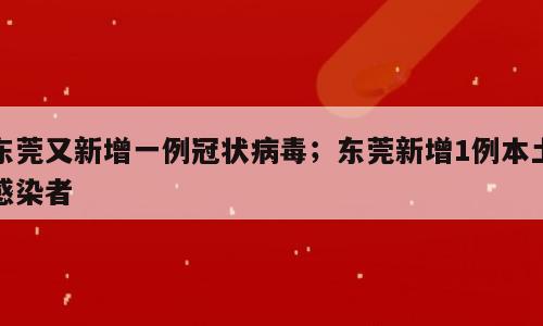 东莞又新增一例冠状病毒；东莞新增1例本土感染者