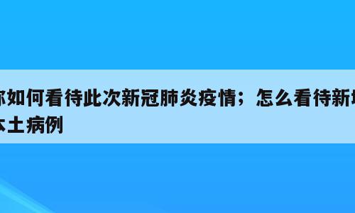 你如何看待此次新冠肺炎疫情；怎么看待新增本土病例