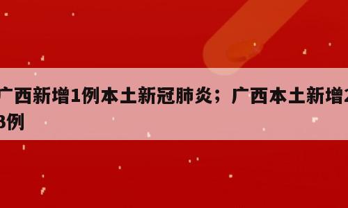 广西新增1例本土新冠肺炎；广西本土新增23例