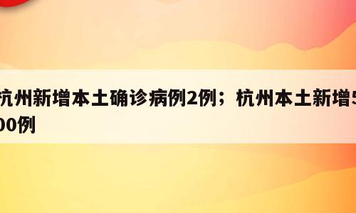 杭州新增本土确诊病例2例；杭州本土新增500例
