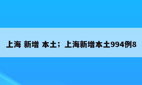 上海 新增 本土；上海新增本土994例8