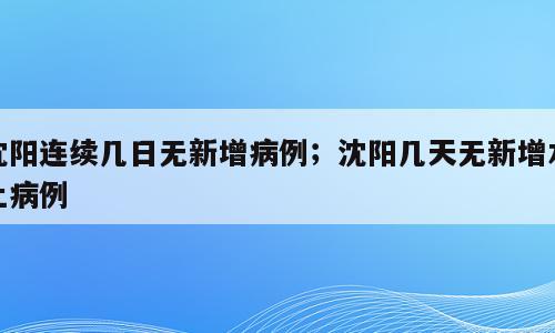 沈阳连续几日无新增病例；沈阳几天无新增本土病例
