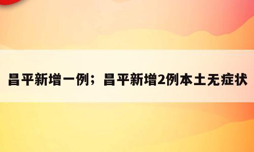 昌平新增一例；昌平新增2例本土无症状